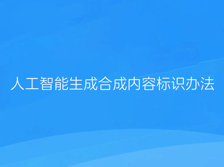 2025年9月1日起AI生成内容必须添加标识,包括AI生成的文本、图片、音频、视频、虚拟场景等信息